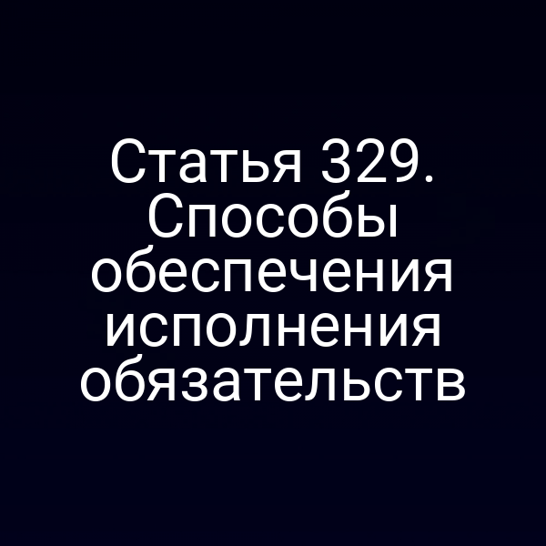 Статья 329. Способы обеспечения исполнения обязательств