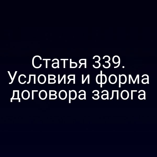 Статья 339. Условия и форма договора залога