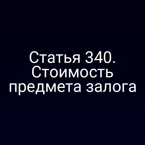 Статья 340. Стоимость предмета залога