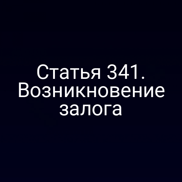Статья 341. Возникновение залога