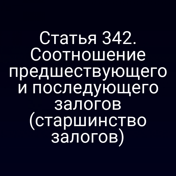 Статья 342. Соотношение предшествующего и последующего залогов (старшинство залогов)