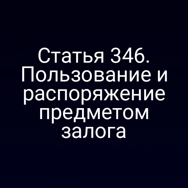 Статья 346. Пользование и распоряжение предметом залога