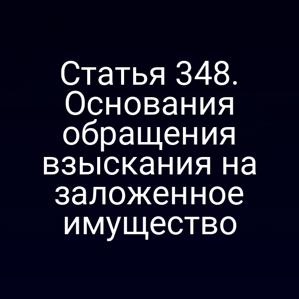 Статья 348. Основания обращения взыскания на заложенное имущество