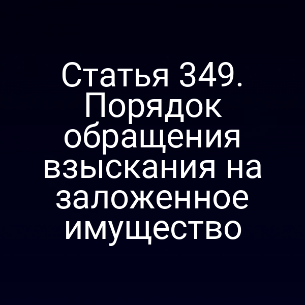 Статья 349. Порядок обращения взыскания на заложенное имущество