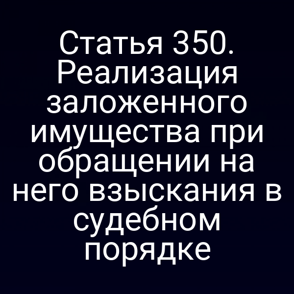 Статья 350. Реализация заложенного имущества при обращении на него взыскания в судебном порядке