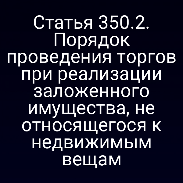 Статья 350.2. Порядок проведения торгов при реализации заложенного имущества, не относящегося к недвижимым вещам