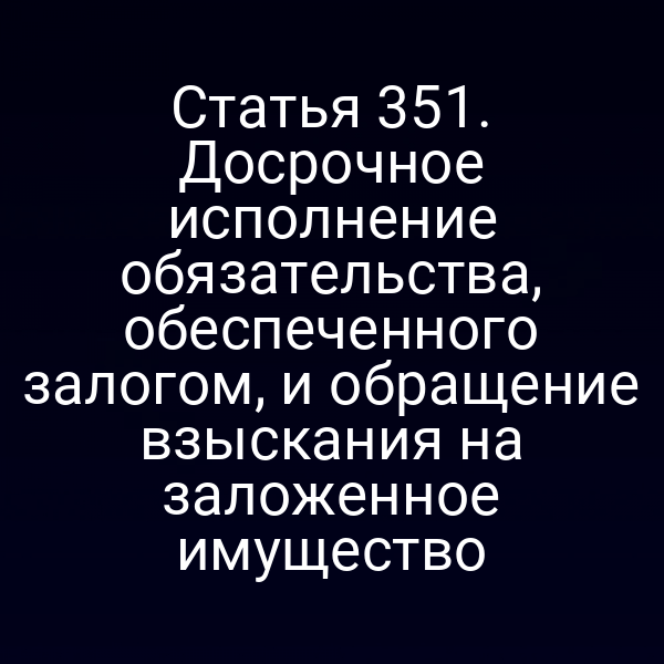 Статья 351. Досрочное исполнение обязательства, обеспеченного залогом, и обращение взыскания на заложенное имущество