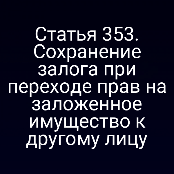 Статья 353. Сохранение залога при переходе прав на заложенное имущество к другому лицу
