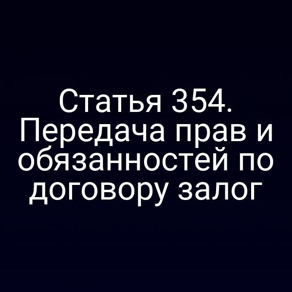 Статья 354. Передача прав и обязанностей по договору залог