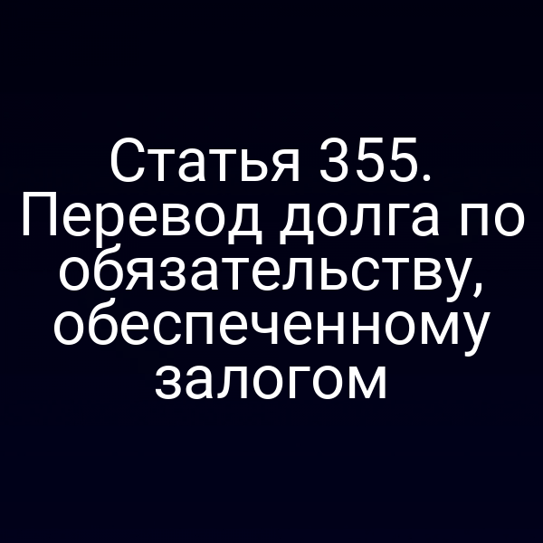 Статья 355. Перевод долга по обязательству, обеспеченному залогом