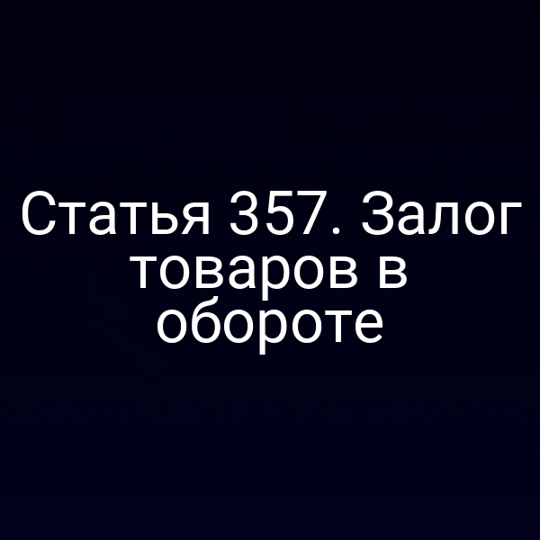 Статья 357. Залог товаров в обороте