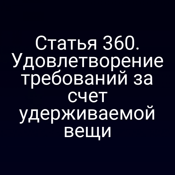Статья 360. Удовлетворение требований за счет удерживаемой вещи