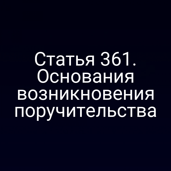 Статья 361. Основания возникновения поручительства