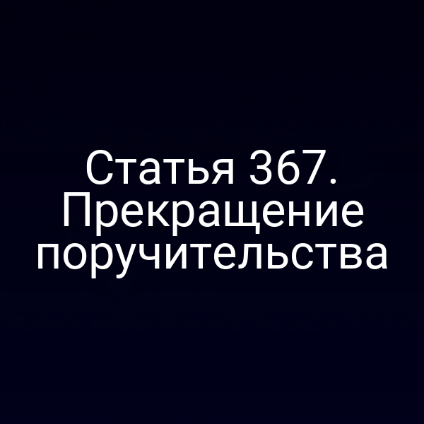 Статья 367. Прекращение поручительства