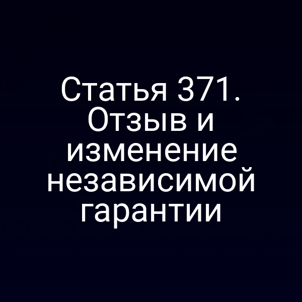 Статья 371. Отзыв и изменение независимой гарантии