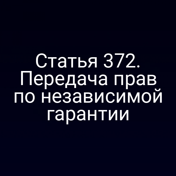 Статья 372. Передача прав по независимой гарантии