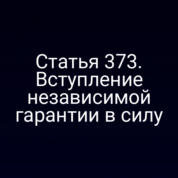 Статья 373. Вступление независимой гарантии в силу