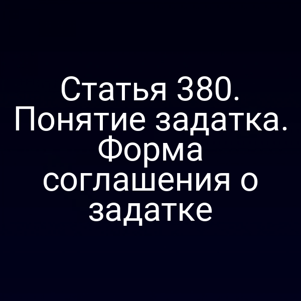 Статья 380. Понятие задатка. Форма соглашения о задатке