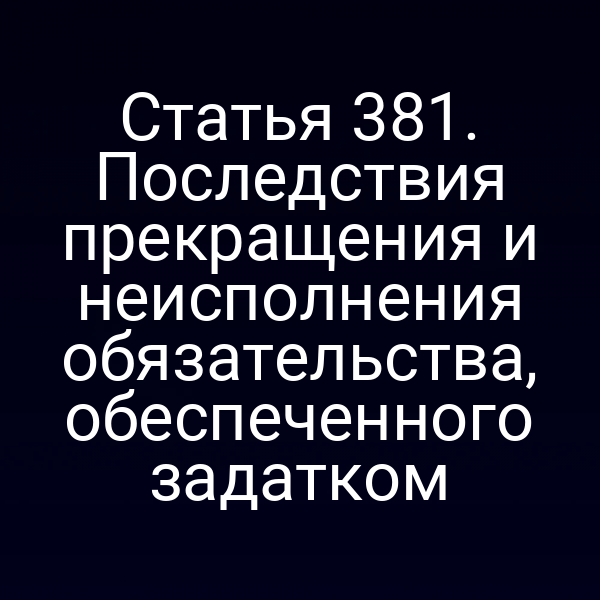 Статья 381. Последствия прекращения и неисполнения обязательства, обеспеченного задатком