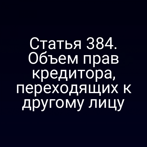 Статья 384. Объем прав кредитора, переходящих к другому лицу