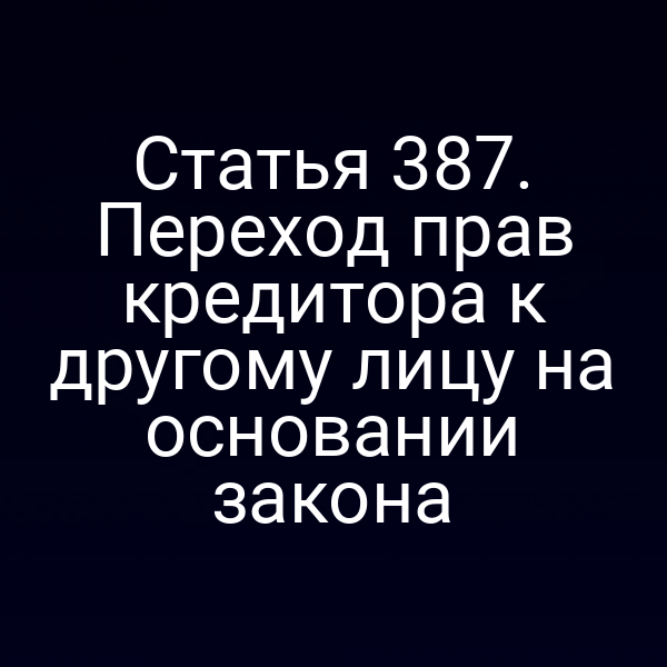 Статья 387. Переход прав кредитора к другому лицу на основании закона
