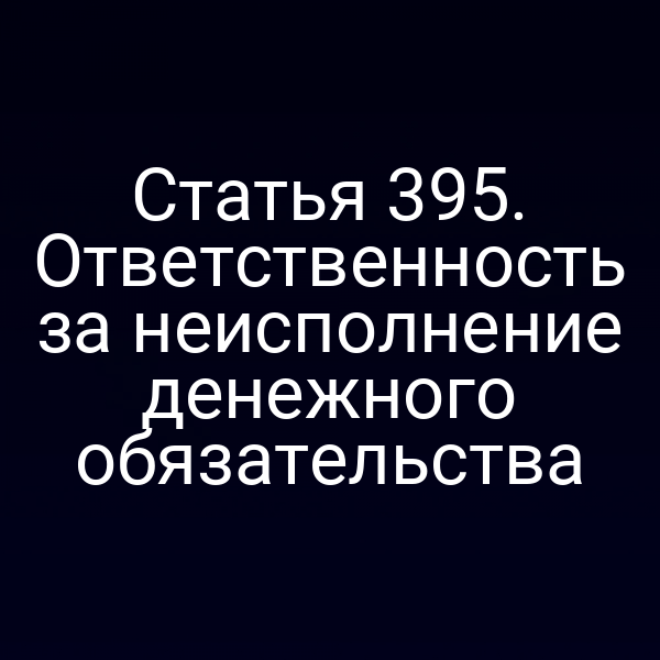 Статья 395. Ответственность за неисполнение денежного обязательства