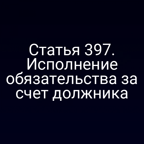 Статья 397. Исполнение обязательства за счет должника
