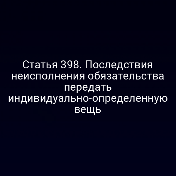 Статья 398. Последствия неисполнения обязательства передать индивидуально-определенную вещь