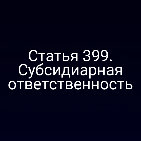 Статья 399. Субсидиарная ответственность
