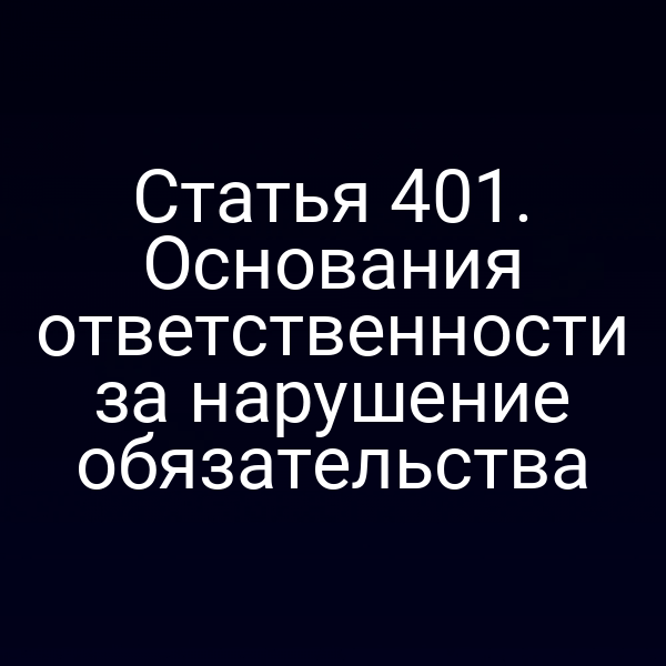 Статья 401. Основания ответственности за нарушение обязательства