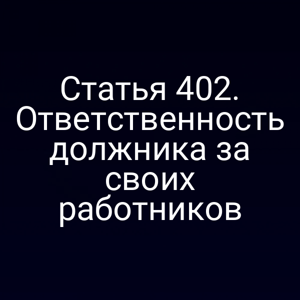 Статья 402. Ответственность должника за своих работников