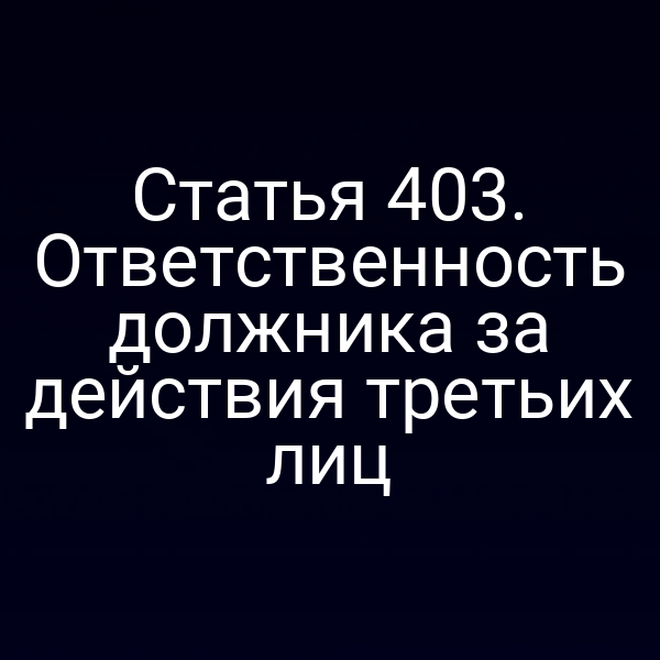 Статья 403. Ответственность должника за действия третьих лиц