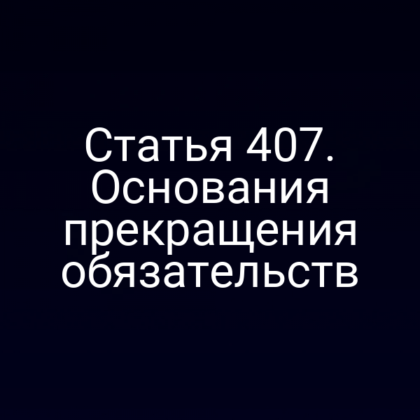 Статья 407. Основания прекращения обязательств