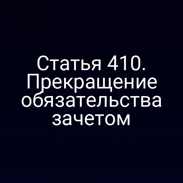 Статья 410. Прекращение обязательства зачетом