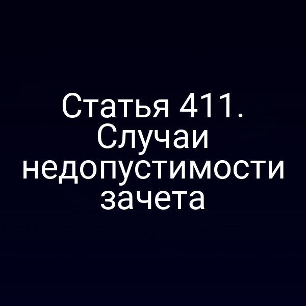 Статья 411. Случаи недопустимости зачета