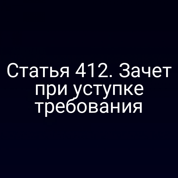 Статья 412. Зачет при уступке требования