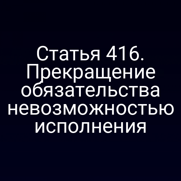 Статья 416. Прекращение обязательства невозможностью исполнения