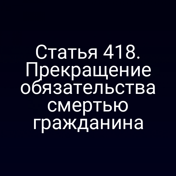 Статья 418. Прекращение обязательства смертью гражданина