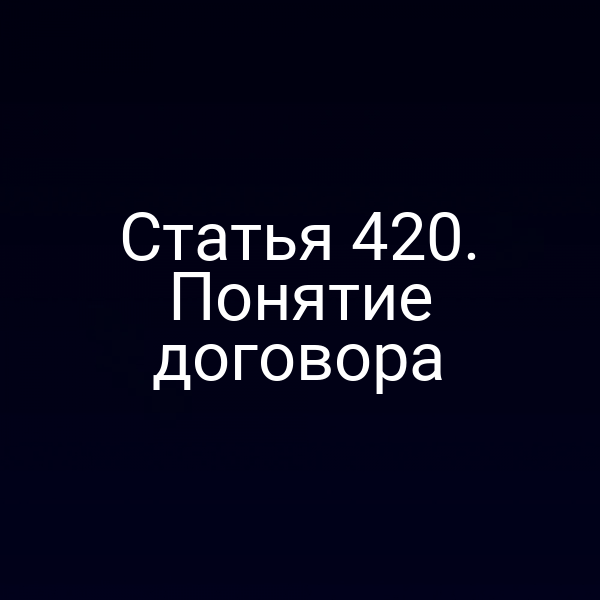 Статья 420. Понятие договора