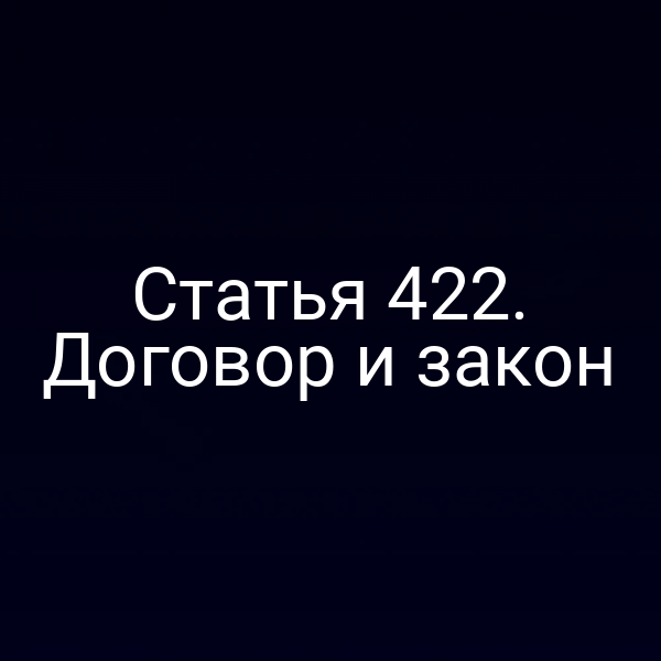 Статья 422. Договор и закон