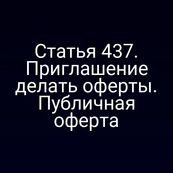 Статья 437. Приглашение делать оферты. Публичная оферта