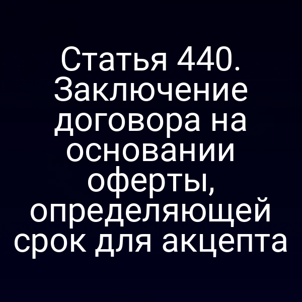 Статья 440. Заключение договора на основании оферты, определяющей срок для акцепта