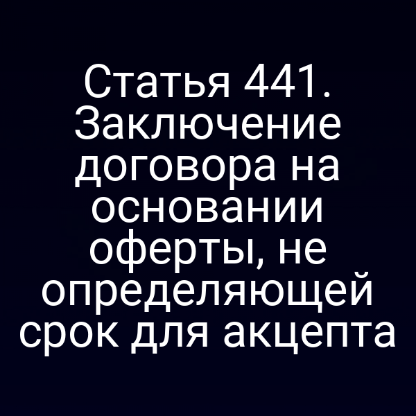 Статья 441. Заключение договора на основании оферты, не определяющей срок для акцепта