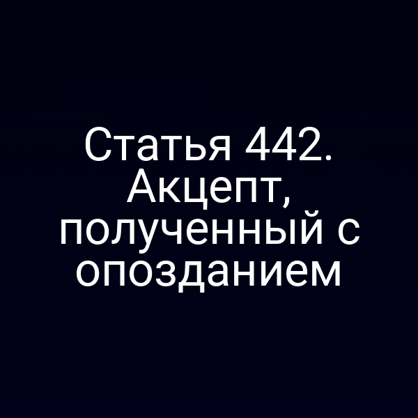 Статья 442. Акцепт, полученный с опозданием