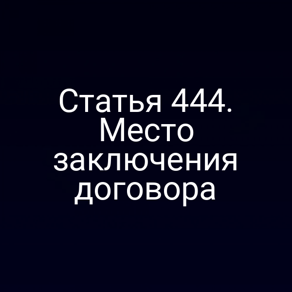 Статья 444. Место заключения договора