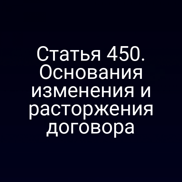Статья 450. Основания изменения и расторжения договора