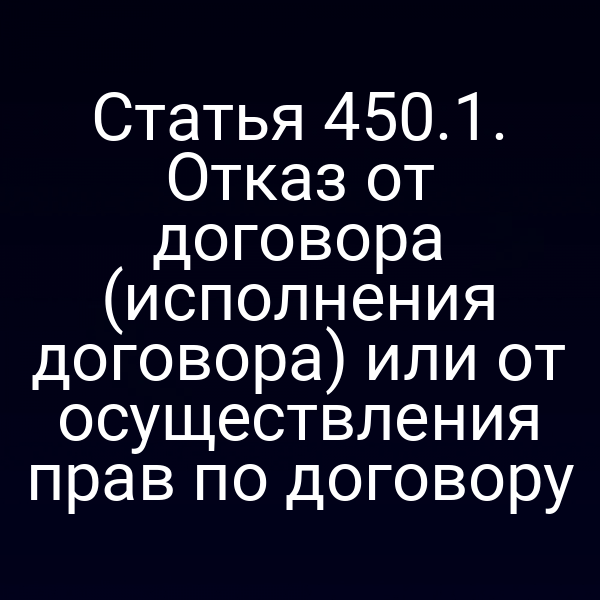 Статья 450.1. Отказ от договора (исполнения договора) или от осуществления прав по договору
