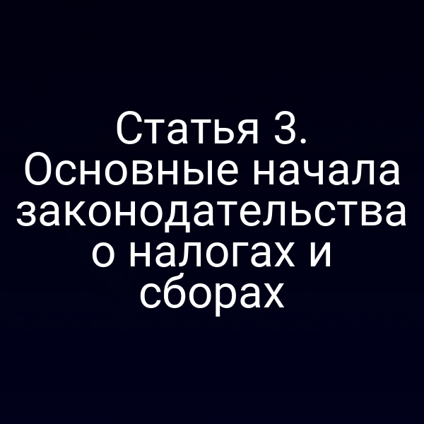 Статья 3. Основные начала законодательства о налогах и сборах