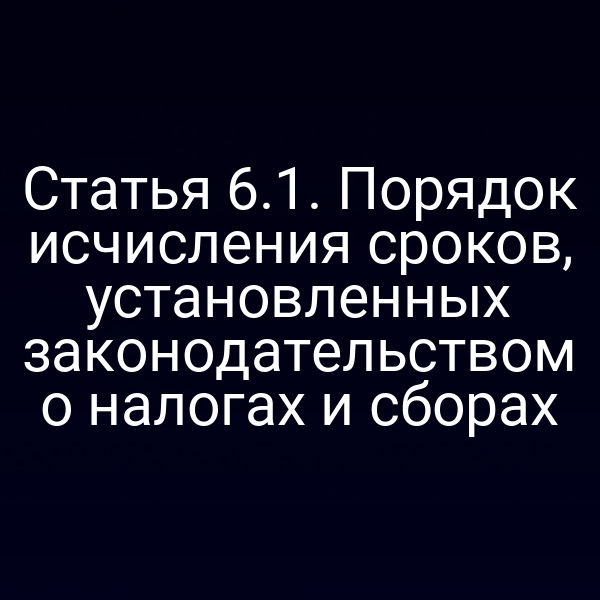 Статья 6.1. Порядок исчисления сроков, установленных законодательством о налогах и сборах