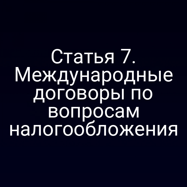 Статья 7. Международные договоры по вопросам налогообложения